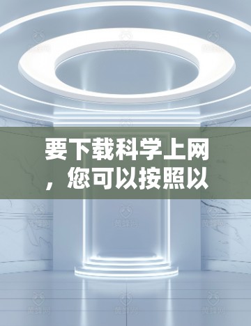 要下载科学上网,您可以按照以下步骤操作 要下载科学上网,您可以按照以下步骤操作