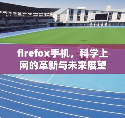firefox手机,科学上网的革新与未来展望 firefox手机,科学上网的革新与未来展望