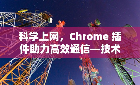 科学上网,Chrome 插件助力高效通信—技术与实践的完美结合 科学上网,Chrome 插件助力高效通信—技术与实践的完美结合