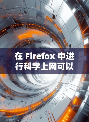 在 Firefox 中进行科学上网可以从多个角度入手,以下是一些实用的步骤和方法 在 Firefox 中进行科学上网可以从多个角度入手,以下是一些实用的步骤和方法