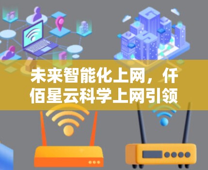 未来智能化上网,仟佰星云科学上网引领智能互联网新时代 未来智能化上网,仟佰星云科学上网引领智能互联网新时代