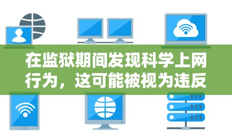 在监狱期间发现科学上网行为,这可能被视为违反了相关法律法规或学术规范。在这种情况下,以下是一些可能的解决方案和步骤 在监狱期间发现科学上网行为,这可能被视为违反了相关法律法规或学术规范。在这种情况下,以下是一些可能的解决方案和步骤