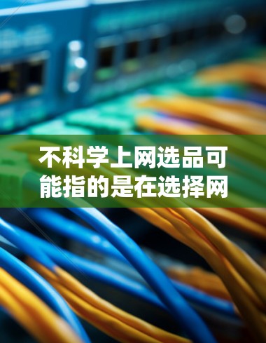不科学上网选品可能指的是在选择网站、产品或物品时,缺乏正确的筛选和评估能力,导致选品过程不科学。以下是一些可能的原因和建议 不科学上网选品可能指的是在选择网站、产品或物品时,缺乏正确的筛选和评估能力,导致选品过程不科学。以下是一些可能的原因和建议
