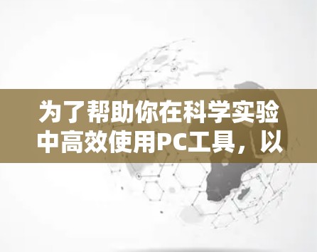为了帮助你在科学实验中高效使用PC工具,以下是一些推荐的工具和资源,涵盖从基础到高级的各个方面 为了帮助你在科学实验中高效使用PC工具,以下是一些推荐的工具和资源,涵盖从基础到高级的各个方面