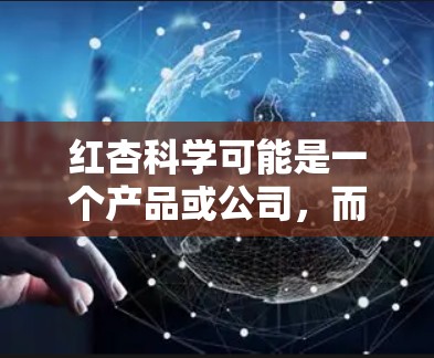红杏科学可能是一个产品或公司,而红杏科学上网工具可能指的是与红杏相关的产品或服务的官方网站或网站。以下是一些常见且可能与红杏相关的工具 红杏科学可能是一个产品或公司,而红杏科学上网工具可能指的是与红杏相关的产品或服务的官方网站或网站。以下是一些常见且可能与红杏相关的工具