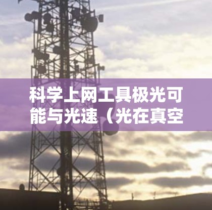 科学上网工具极光可能与光速(光在真空中的速度,约为3×1^8米每秒)相关。极光通常指天文学中光速限制下的视场深度过低导致的天体亮度过低,无法被清晰成像的天体。然而,这与极光工具的用途可能有所不同 科学上网工具极光可能与光速(光在真空中的速度,约为3×1^8米每秒)相关。极光通常指天文学中光速限制下的视场深度过低导致的天体亮度过低,无法被清晰成像的天体。然而,这与极光工具的用途可能有所不同