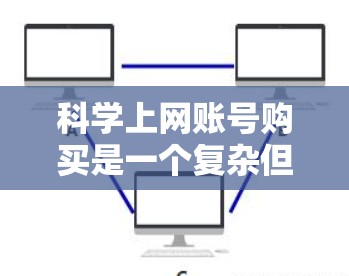科学上网账号购买是一个复杂但重要的话题,涉及多个因素和决策。以下是一个结构化、清晰的指南,帮助用户更好地理解和规划科学上网账号的购买 科学上网账号购买是一个复杂但重要的话题,涉及多个因素和决策。以下是一个结构化、清晰的指南,帮助用户更好地理解和规划科学上网账号的购买