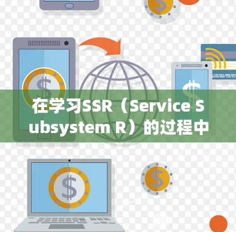 在学习SSR(Service Subsystem R)的过程中,以下是一些关键步骤和概念的总结 在学习SSR(Service Subsystem R)的过程中,以下是一些关键步骤和概念的总结