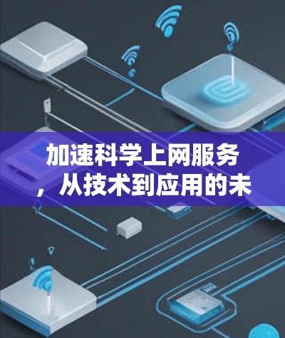 加速科学上网服务,从技术到应用的未来展望 加速科学上网服务,从技术到应用的未来展望