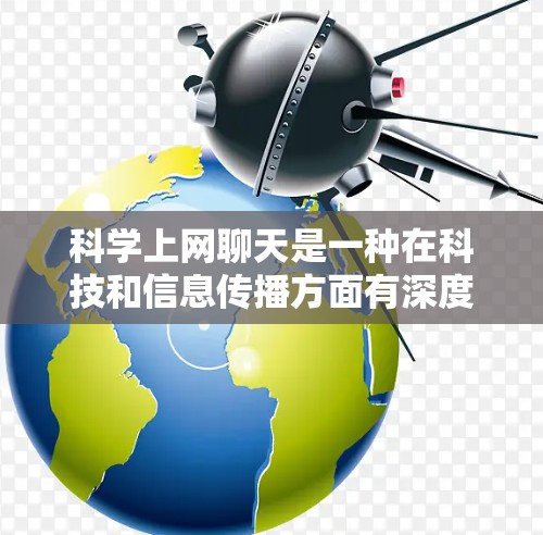 科学上网聊天是一种在科技和信息传播方面有深度的交流活动,主要面向对科技发展感兴趣的专业人士。以下是对这一话题的分点总结 科学上网聊天是一种在科技和信息传播方面有深度的交流活动,主要面向对科技发展感兴趣的专业人士。以下是对这一话题的分点总结