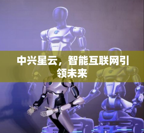 中兴星云,智能互联网引领未来 中兴星云,智能互联网引领未来