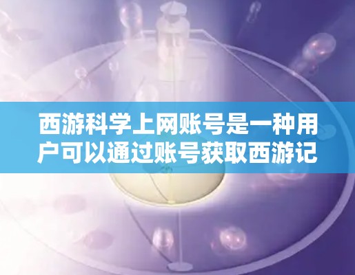 西游科学上网账号是一种用户可以通过账号获取西游记相关资源的一种方式。以下是对该账号功能的详细解释 西游科学上网账号是一种用户可以通过账号获取西游记相关资源的一种方式。以下是对该账号功能的详细解释