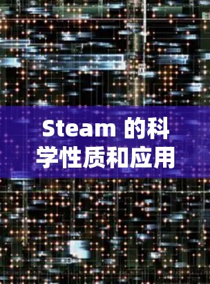 Steam 的科学性质和应用是科学研究和工程设计中的重要组成部分。以下是关于 Steam 的一些基本科学性质和应用 Steam 的科学性质和应用是科学研究和工程设计中的重要组成部分。以下是关于 Steam 的一些基本科学性质和应用