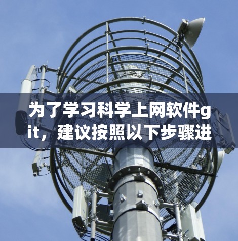 为了学习科学上网软件git,建议按照以下步骤进行 为了学习科学上网软件git,建议按照以下步骤进行