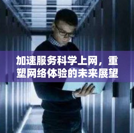 加速服务科学上网,重塑网络体验的未来展望 加速服务科学上网,重塑网络体验的未来展望