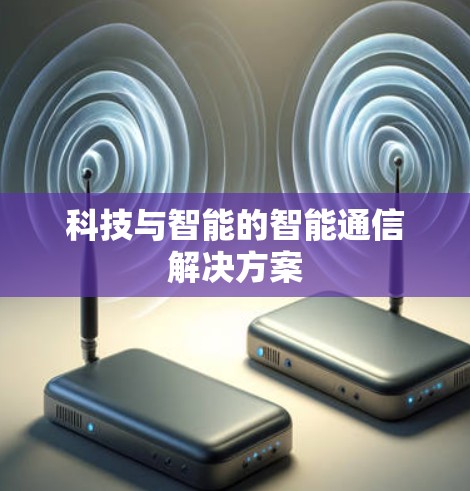 科技与智能的智能通信解决方案 科技与智能的智能通信解决方案