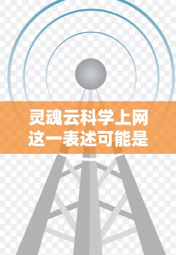 灵魂云科学上网这一表述可能是指某种结合了灵魂和云科学的技术或平台。在技术领域,灵魂常常象征着核心、本质或核心价值,而云科学则可能指基于云架构的科学数据处理和分析方法 灵魂云科学上网这一表述可能是指某种结合了灵魂和云科学的技术或平台。在技术领域,灵魂常常象征着核心、本质或核心价值,而云科学则可能指基于云架构的科学数据处理和分析方法