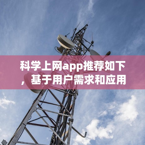 科学上网app推荐如下,基于用户需求和应用场景的综合考虑 科学上网app推荐如下,基于用户需求和应用场景的综合考虑