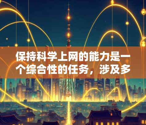保持科学上网的能力是一个综合性的任务,涉及多方面的技能和知识。以下是一个有序的指南,帮助你高效利用互联网 保持科学上网的能力是一个综合性的任务,涉及多方面的技能和知识。以下是一个有序的指南,帮助你高效利用互联网