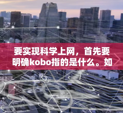 要实现科学上网,首先要明确kobo指的是什么。如果是某个特定品牌的互联网服务或工具,建议您直接访问其官网获取详细信息。如果kobo指的是某种特定的技术或服务,可能需要结合相关技术进行说明 要实现科学上网,首先要明确kobo指的是什么。如果是某个特定品牌的互联网服务或工具,建议您直接访问其官网获取详细信息。如果kobo指的是某种特定的技术或服务,可能需要结合相关技术进行说明