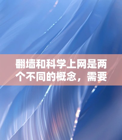 翻墙和科学上网是两个不同的概念,需要明确各自的定义和用途。以下是对这两个概念的详细解释 翻墙和科学上网是两个不同的概念,需要明确各自的定义和用途。以下是对这两个概念的详细解释