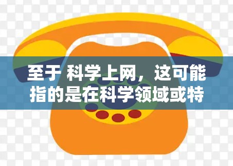 至于 科学上网,这可能指的是在科学领域或特定应用中使用网络技术来实现某种科学用途,例如数据采集、分析、模拟等。具体含义取决于上下文 至于 科学上网,这可能指的是在科学领域或特定应用中使用网络技术来实现某种科学用途,例如数据采集、分析、模拟等。具体含义取决于上下文
