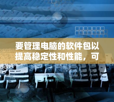 要管理电脑的软件包以提高稳定性和性能,可以按照以下步骤操作 要管理电脑的软件包以提高稳定性和性能,可以按照以下步骤操作