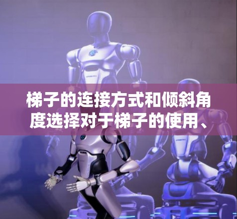 梯子的连接方式和倾斜角度选择对于梯子的使用、安全性和实用性具有重要意义。以下是详细的分析 梯子的连接方式和倾斜角度选择对于梯子的使用、安全性和实用性具有重要意义。以下是详细的分析