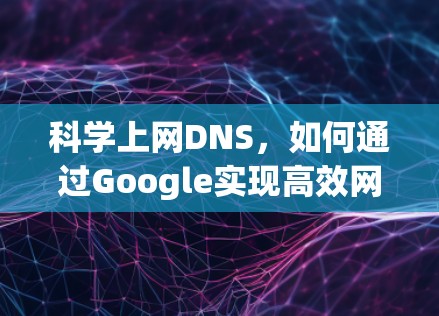 科学上网DNS，如何通过Google实现高效网络连接