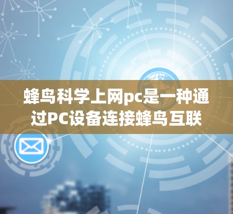 蜂鸟科学上网pc是一种通过PC设备连接蜂鸟互联网设备进行科学计算和数据处理的系统,主要用于科学研究和数据分析。该产品支持用户通过PC连接蜂鸟设备,进行在线科学操作。以下是对该产品的详细介绍 蜂鸟科学上网pc是一种通过PC设备连接蜂鸟互联网设备进行科学计算和数据处理的系统,主要用于科学研究和数据分析。该产品支持用户通过PC连接蜂鸟设备,进行在线科学操作。以下是对该产品的详细介绍