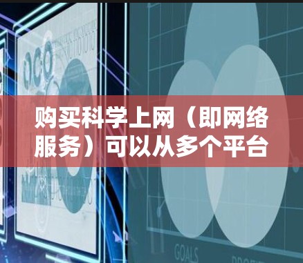 购买科学上网(即网络服务)可以从多个平台开始,以下是一些常见的方法和步骤,供您参考 购买科学上网(即网络服务)可以从多个平台开始,以下是一些常见的方法和步骤,供您参考
