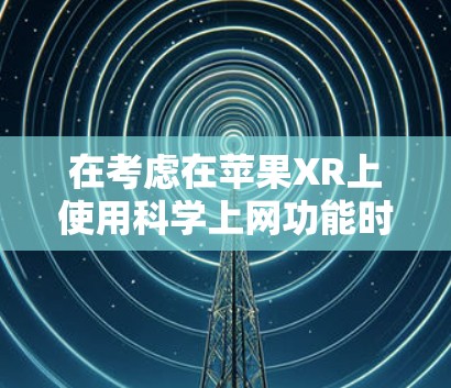 在考虑在苹果XR上使用科学上网功能时,以下是一个清晰的指南,帮助你更好地理解和操作 在考虑在苹果XR上使用科学上网功能时,以下是一个清晰的指南,帮助你更好地理解和操作