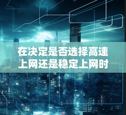 在决定是否选择高速上网还是稳定上网时,以下是一些关键因素需要考虑 在决定是否选择高速上网还是稳定上网时,以下是一些关键因素需要考虑