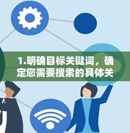 1.明确目标关键词,确定您需要搜索的具体关键词,如化学、物理等,确保关键词相关且准确 1.明确目标关键词,确定您需要搜索的具体关键词,如化学、物理等,确保关键词相关且准确