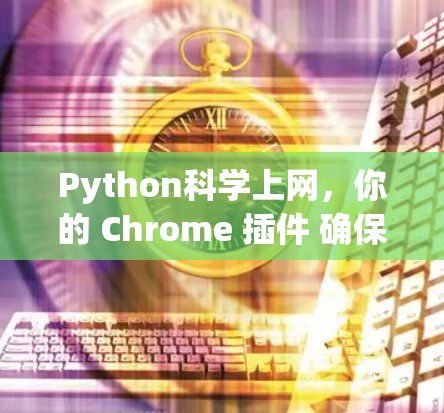 Python科学上网,你的 Chrome 插件 确保数据安全与效率 Python科学上网,你的 Chrome 插件 确保数据安全与效率