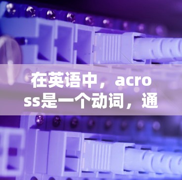 在英语中,across是一个动词,通常用来表示跨越或通过。在短语across the internet中,它表示跨越互联网。以下是对短语的详细解释 在英语中,across是一个动词,通常用来表示跨越或通过。在短语across the internet中,它表示跨越互联网。以下是对短语的详细解释