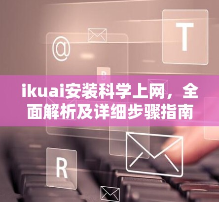 ikuai安装科学上网,全面解析及详细步骤指南 ikuai安装科学上网,全面解析及详细步骤指南