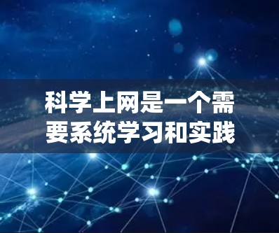 科学上网是一个需要系统学习和实践的过程,旨在通过互联网获取科学知识和进行科学活动。以下是一个详细的步骤指南,帮助你逐步学习科学上网 科学上网是一个需要系统学习和实践的过程,旨在通过互联网获取科学知识和进行科学活动。以下是一个详细的步骤指南,帮助你逐步学习科学上网