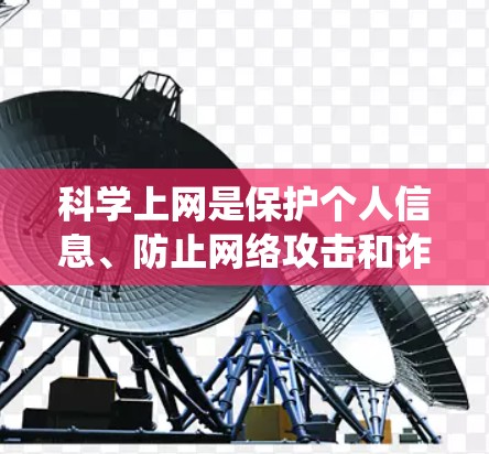 科学上网是保护个人信息、防止网络攻击和诈骗的关键技能。以下是一个系统的步骤,帮助您实现科学上网 科学上网是保护个人信息、防止网络攻击和诈骗的关键技能。以下是一个系统的步骤,帮助您实现科学上网