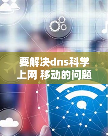 要解决dns科学上网 移动的问题,我们需要明确几个关键点 要解决dns科学上网 移动的问题,我们需要明确几个关键点