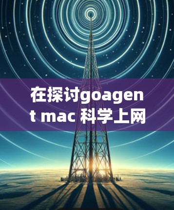 在探讨goagent mac 科学上网的问题时,我们可以分步骤进行深入分析和解答 在探讨goagent mac 科学上网的问题时,我们可以分步骤进行深入分析和解答