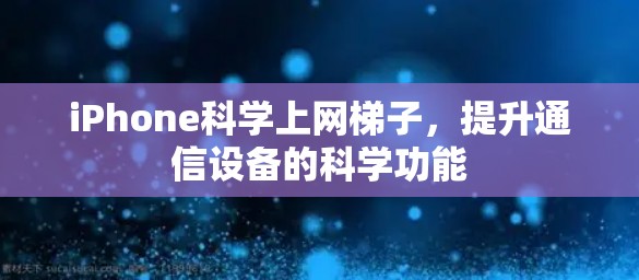 iPhone科学上网梯子,提升通信设备的科学功能 iPhone科学上网梯子,提升通信设备的科学功能