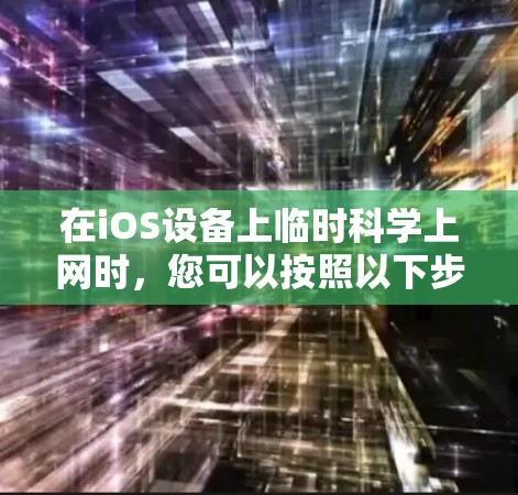 在iOS设备上临时科学上网时,您可以按照以下步骤解决问题 在iOS设备上临时科学上网时,您可以按照以下步骤解决问题