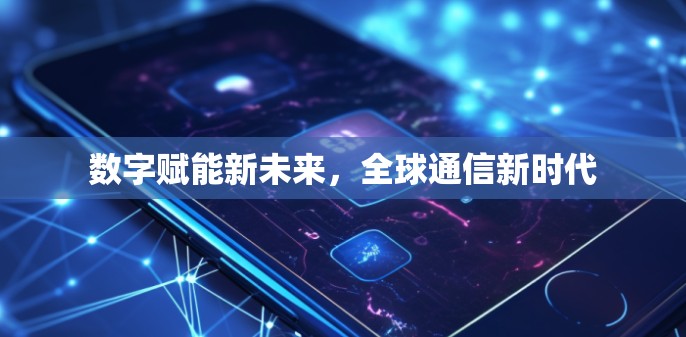 数字赋能新未来,全球通信新时代 数字赋能新未来,全球通信新时代