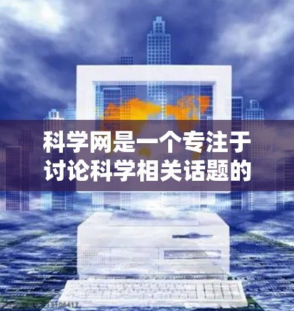 科学网是一个专注于讨论科学相关话题的网络平台,包括各种群如论坛、博客和社交媒体。科学网上的群组可以帮助用户交流科学知识、解决问题和讨论科学问题。以下是对科学网和群组的详细总结 科学网是一个专注于讨论科学相关话题的网络平台,包括各种群如论坛、博客和社交媒体。科学网上的群组可以帮助用户交流科学知识、解决问题和讨论科学问题。以下是对科学网和群组的详细总结