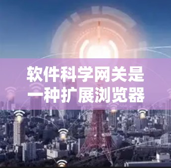 软件科学网关是一种扩展浏览器功能,允许用户在不同应用和网站之间进行交互,提升软件服务的访问效率。以下是对软件科学网关的详细总结 软件科学网关是一种扩展浏览器功能,允许用户在不同应用和网站之间进行交互,提升软件服务的访问效率。以下是对软件科学网关的详细总结