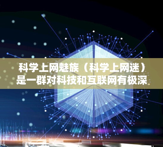 科学上网魅族(科学上网迷)是一群对科技和互联网有极深兴趣、追求高效稳定和安全网络体验的用户群体。他们通常对各种技术细节有极高要求,尤其是网络服务和设备性能方面。以下是对科学上网魅族的详细描述 科学上网魅族(科学上网迷)是一群对科技和互联网有极深兴趣、追求高效稳定和安全网络体验的用户群体。他们通常对各种技术细节有极高要求,尤其是网络服务和设备性能方面。以下是对科学上网魅族的详细描述