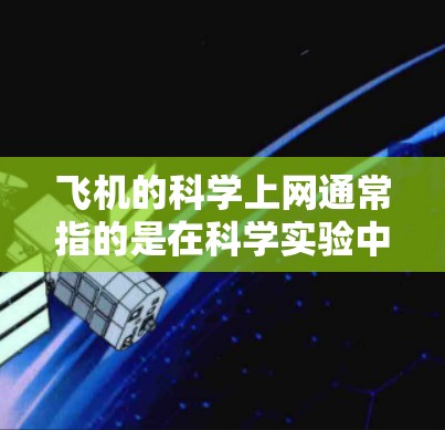 飞机的科学上网通常指的是在科学实验中,利用飞机作为试验舱或飞行器,进行一系列科学实验和测试,从而推动科学进步。以下是一些常见的科学上网应用领域 飞机的科学上网通常指的是在科学实验中,利用飞机作为试验舱或飞行器,进行一系列科学实验和测试,从而推动科学进步。以下是一些常见的科学上网应用领域