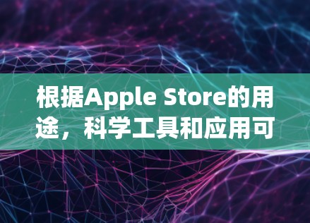 根据Apple Store的用途,科学工具和应用可能包括以下几种 根据Apple Store的用途,科学工具和应用可能包括以下几种