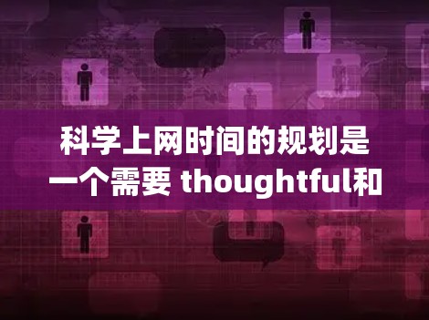 科学上网时间的规划是一个需要 thoughtful和系统化的过程,以确保在学习和工作中高效地利用时间。以下是一个科学的科学上网时间计划的建议 科学上网时间的规划是一个需要 thoughtful和系统化的过程,以确保在学习和工作中高效地利用时间。以下是一个科学的科学上网时间计划的建议